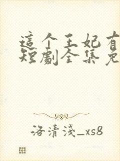 这个王妃有点野短剧全集免费