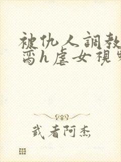 被仇人调教成禁脔h虐女视频