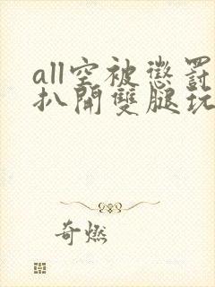 all空被惩罚扒开双腿玩弄小说