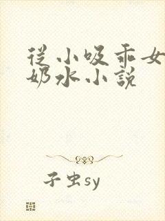 从小吸乖女的嫩奶水小说