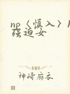 np〈慎入〉h强迫女