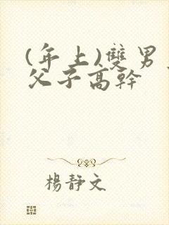 (年上)双男主父子高干