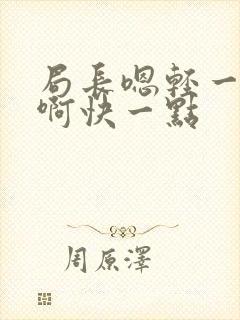 局长嗯轻一点嗯啊快一点