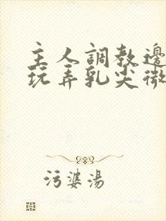 主人调教边c边玩弄乳尖微博封面