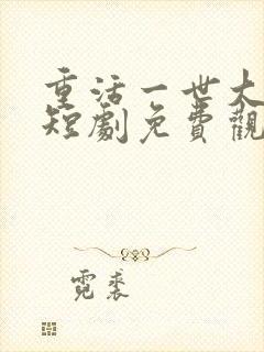 重活一世大少爷短剧免费观看