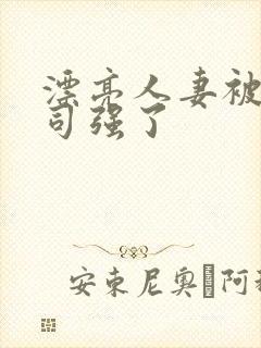 漂亮人妻被夫上司强了