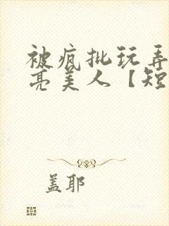 被疯批玩弄的漂亮美人【短篇合集】