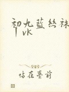 初九蓝丝袜调教丨vk封面