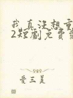 我真没想重生啊2短剧免费观看