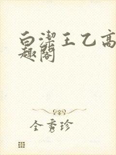 白洁王乙高义笔趣阁