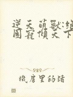 逆天萌兽:绝世团宠倾天下无弹窗封面