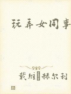 玩弄女同事小说