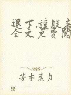 退下,让朕来 全文免费阅读