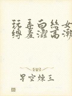 玩弄白丝女仆紧缚羞涩高潮