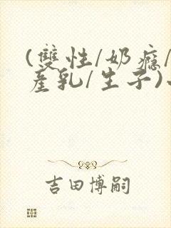 (双性/奶瘾/产乳/生子)小说男男封面