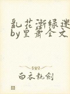 乱花渐绿迷人眼by皇箫全文阅读笔趣阁