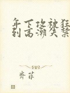年下攻被狂c躁到高潮失禁小说