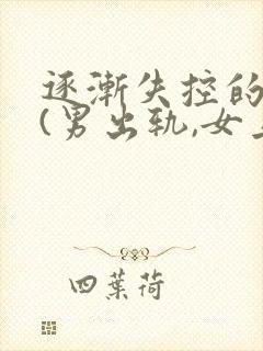 逐渐失控的走向(男出轨,女上位,高h)