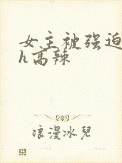 女主被强迫糟蹋h高辣