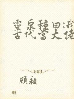 灵泉种田:我在古代当大佬短剧
