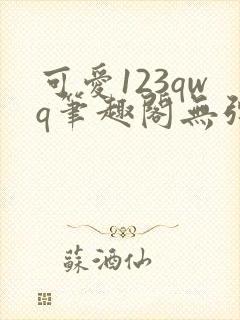 可爱123qwq笔趣阁无弹窗最新章节更新