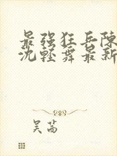 最强狂兵陈六何沈轻舞最新更新