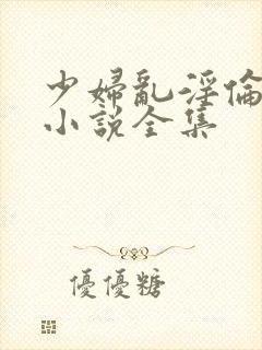 少妇乱淫伦长篇小说全集