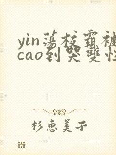 yin荡校霸被cao到哭双性合集