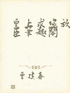 皇上求您放过微臣笔趣阁