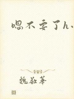 嗯不要了h小说
