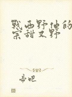 战西野他的小祖宗甜又野