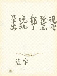 孕晚期发现老公出轨了怎么办