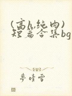 (高h,纯肉)短篇合集bg