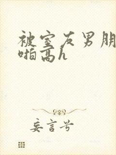 被室友男朋友强啪高h