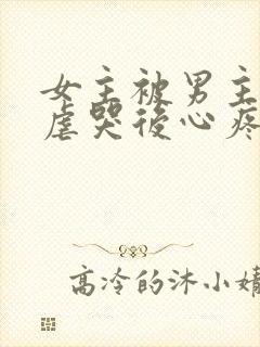 女主被男主惩罚虐哭后心疼的小说古