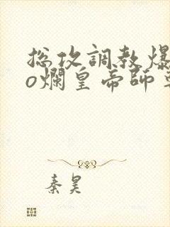 总攻调教爆cao烂皇帝师尊双男主
