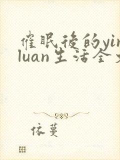 催眠后的yinluan生活全文免费阅读笔趣封面