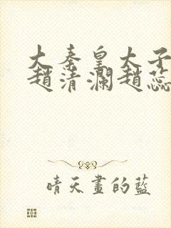 大秦皇太子李辰赵清澜赵蕊