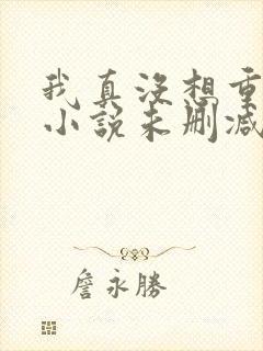 我真没想重生啊小说未删减在线看