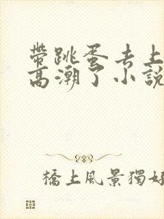 带跳蛋去上课,高潮了小说封面