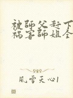 被师父赶下山去祸害师姐全