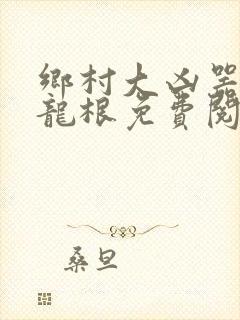 乡村大凶器傻子龙根免费阅读全文