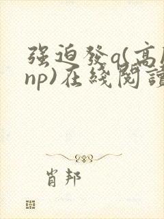 强迫发q(高hnp)在线阅读