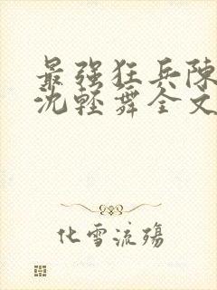最强狂兵陈六何沈轻舞全文阅读