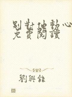 别对他动心全文免费阅读