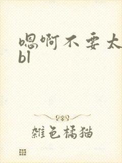 嗯啊不要太深了bl