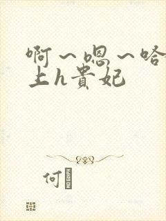 啊～嗯～哈～皇上h贵妃