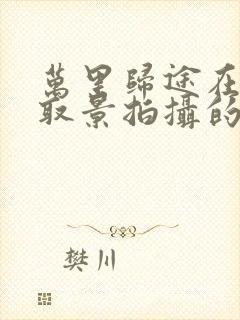 万里归途在哪里取景拍摄的