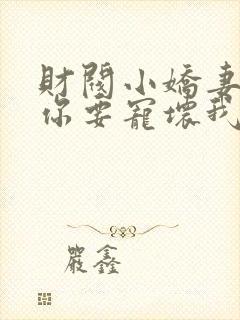 财阀小娇妻叔,你要宠坏我了