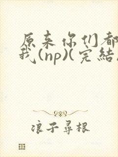 原来你们都想上我(np)(完结)